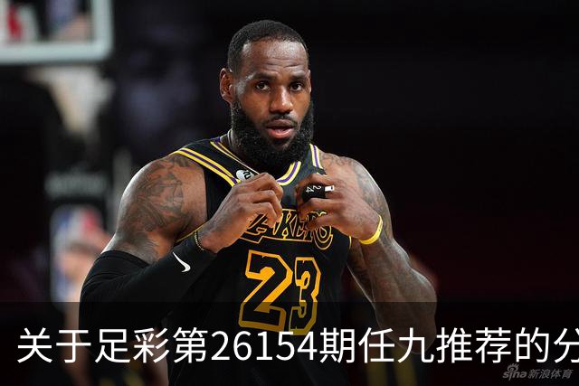 关于足彩第26154期任九推荐的分析与考量